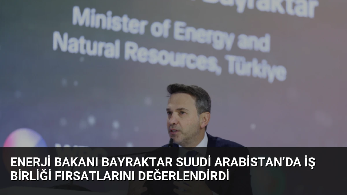 Enerji Bakanı Bayraktar Suudi Arabistan’da İş Birliği Fırsatlarını Değerlendirdi