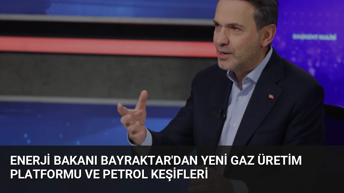 Enerji Bakanı Bayraktar’dan Yeni Gaz Üretim Platformu ve Petrol Keşifleri