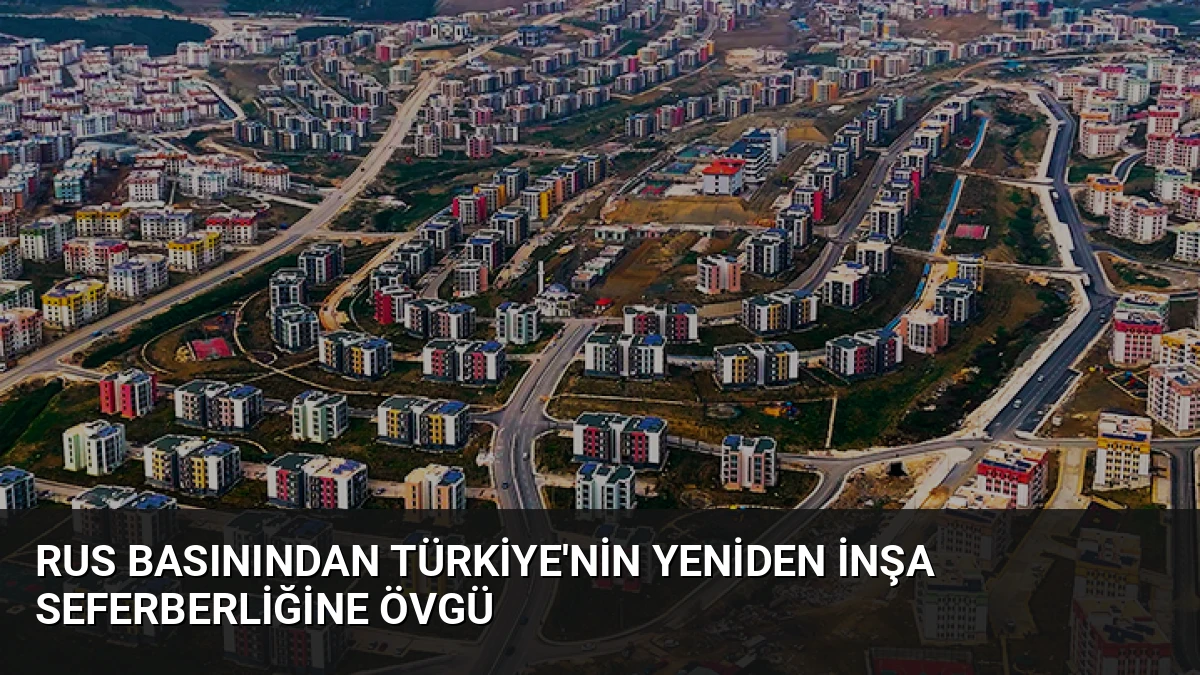 Rus Basınından Türkiye’nin Yeniden İnşa Seferberliğine Övgü
