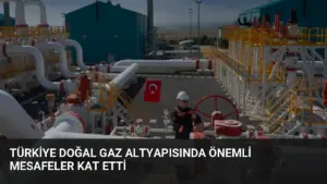 Türkiye Doğal Gaz Altyapısında Önemli Mesafeler Kat Etti